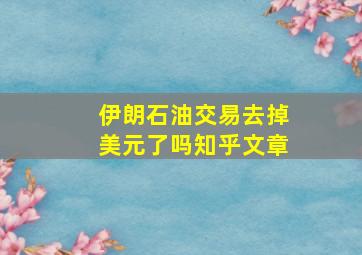 伊朗石油交易去掉美元了吗知乎文章