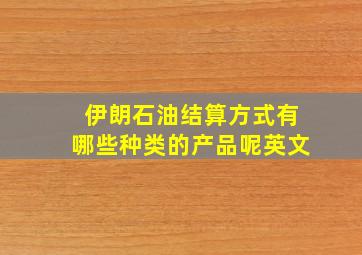 伊朗石油结算方式有哪些种类的产品呢英文