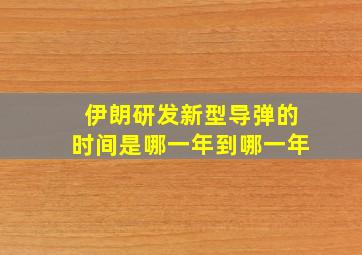 伊朗研发新型导弹的时间是哪一年到哪一年