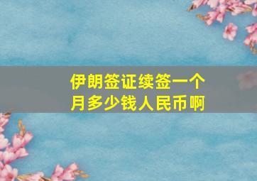 伊朗签证续签一个月多少钱人民币啊