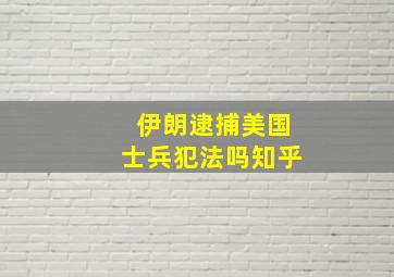 伊朗逮捕美国士兵犯法吗知乎