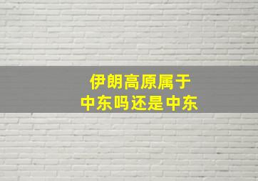 伊朗高原属于中东吗还是中东