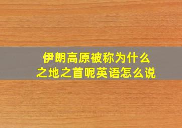 伊朗高原被称为什么之地之首呢英语怎么说