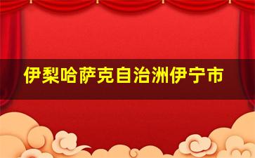 伊梨哈萨克自治洲伊宁市