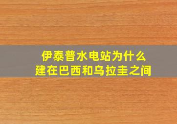 伊泰普水电站为什么建在巴西和乌拉圭之间