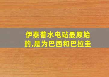 伊泰普水电站最原始的,是为巴西和巴拉圭