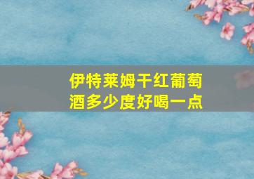 伊特莱姆干红葡萄酒多少度好喝一点