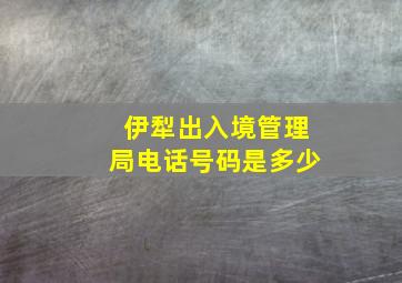 伊犁出入境管理局电话号码是多少