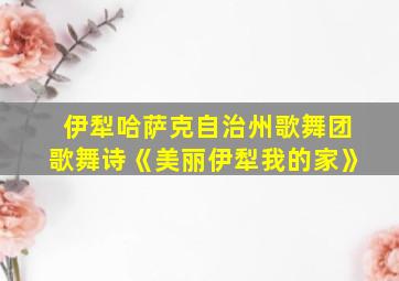 伊犁哈萨克自治州歌舞团歌舞诗《美丽伊犁我的家》