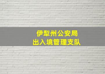 伊犁州公安局出入境管理支队