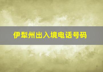 伊犁州出入境电话号码