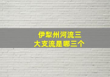 伊犁州河流三大支流是哪三个