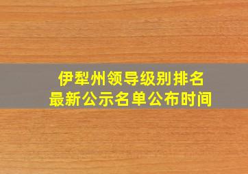 伊犁州领导级别排名最新公示名单公布时间