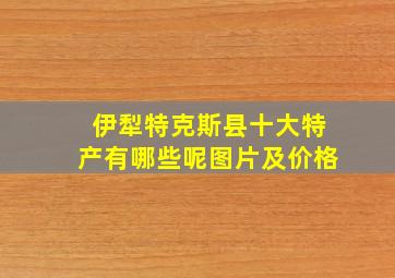 伊犁特克斯县十大特产有哪些呢图片及价格