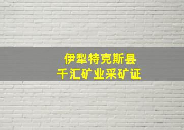 伊犁特克斯县千汇矿业采矿证