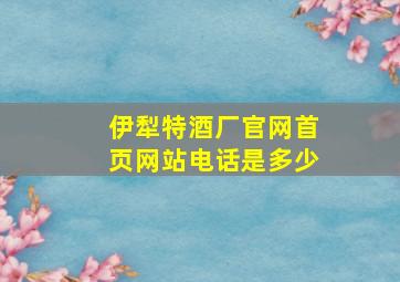 伊犁特酒厂官网首页网站电话是多少