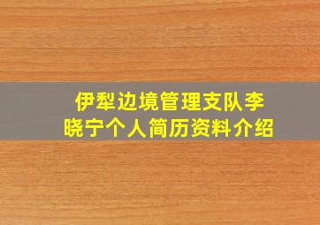 伊犁边境管理支队李晓宁个人简历资料介绍