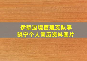 伊犁边境管理支队李晓宁个人简历资料图片