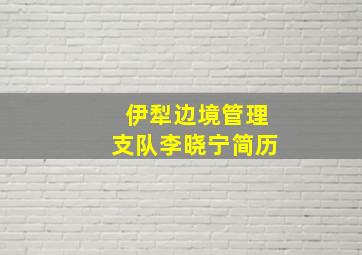 伊犁边境管理支队李晓宁简历