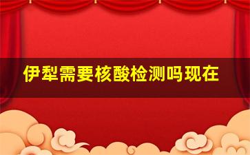 伊犁需要核酸检测吗现在