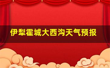 伊犁霍城大西沟天气预报