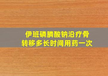 伊班磷膦酸钠沿疗骨转移多长时间用药一次