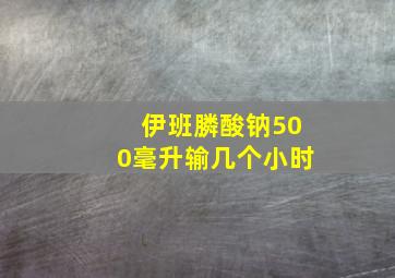 伊班膦酸钠500毫升输几个小时