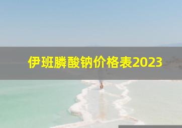 伊班膦酸钠价格表2023