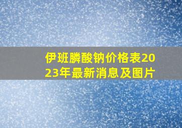 伊班膦酸钠价格表2023年最新消息及图片