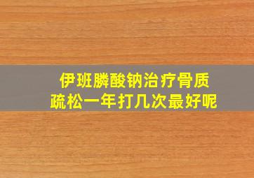 伊班膦酸钠治疗骨质疏松一年打几次最好呢