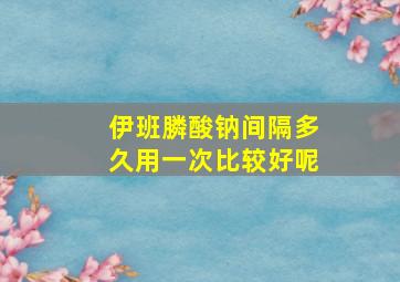 伊班膦酸钠间隔多久用一次比较好呢