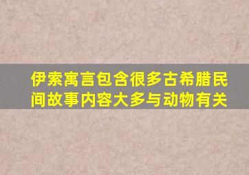 伊索寓言包含很多古希腊民间故事内容大多与动物有关