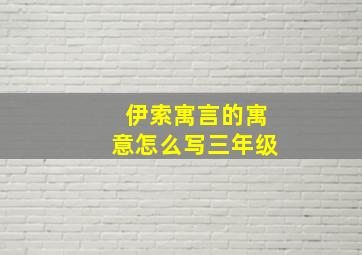 伊索寓言的寓意怎么写三年级