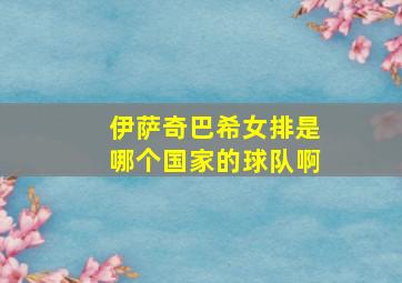 伊萨奇巴希女排是哪个国家的球队啊