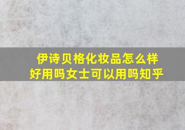 伊诗贝格化妆品怎么样好用吗女士可以用吗知乎