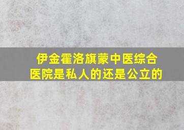 伊金霍洛旗蒙中医综合医院是私人的还是公立的