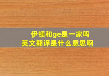 伊顿和ge是一家吗英文翻译是什么意思啊