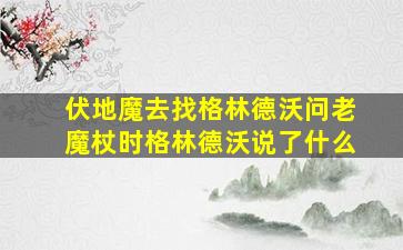 伏地魔去找格林德沃问老魔杖时格林德沃说了什么