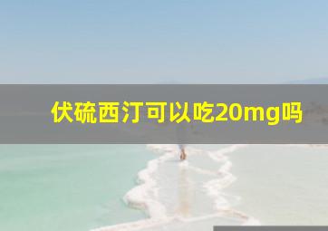 伏硫西汀可以吃20mg吗