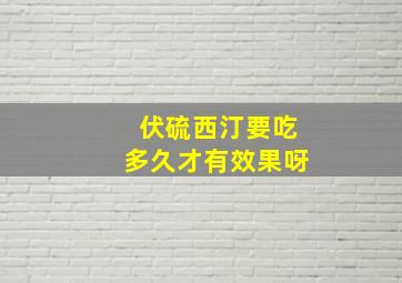 伏硫西汀要吃多久才有效果呀