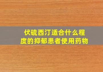 伏硫西汀适合什么程度的抑郁患者使用药物