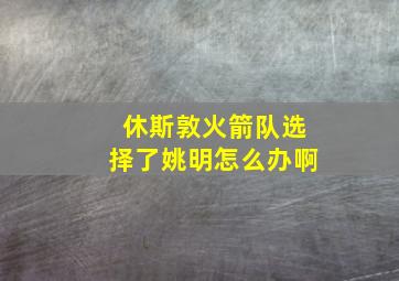 休斯敦火箭队选择了姚明怎么办啊