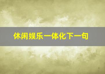 休闲娱乐一体化下一句