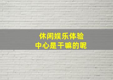 休闲娱乐体验中心是干嘛的呢