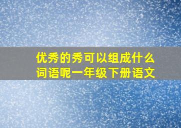 优秀的秀可以组成什么词语呢一年级下册语文