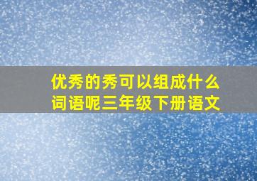 优秀的秀可以组成什么词语呢三年级下册语文