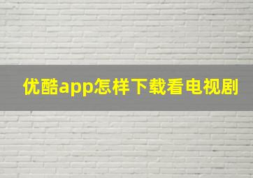 优酷app怎样下载看电视剧