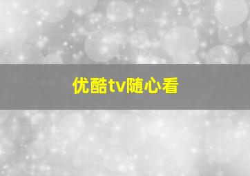 优酷tv随心看