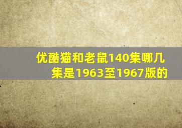 优酷猫和老鼠140集哪几集是1963至1967版的