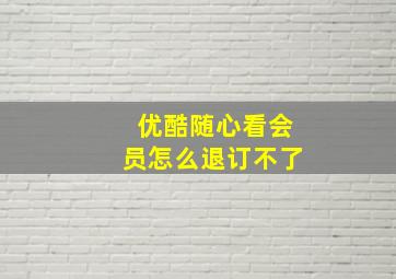 优酷随心看会员怎么退订不了